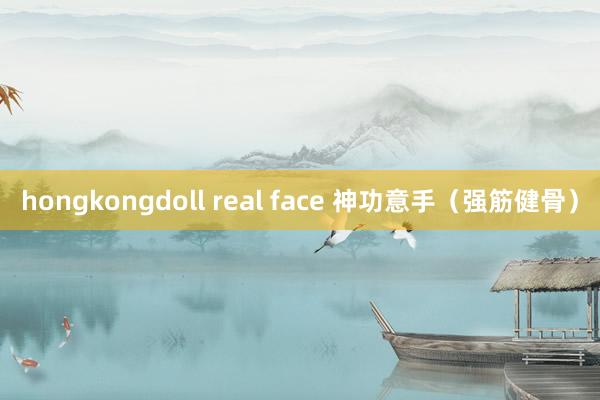 hongkongdoll real face 神功意手（强筋健骨）