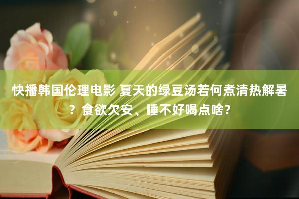 快播韩国伦理电影 夏天的绿豆汤若何煮清热解暑？食欲欠安、睡不好喝点啥？