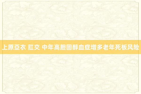 上原亞衣 肛交 中年高胆固醇血症增多老年死板风险