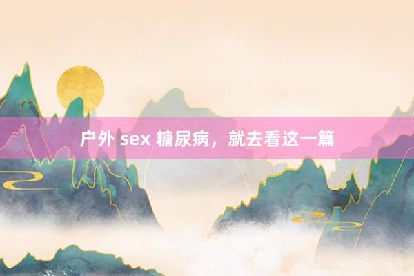 户外 sex 糖尿病，就去看这一篇