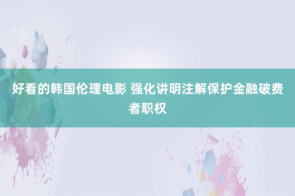 好看的韩国伦理电影 强化讲明注解保护金融破费者职权