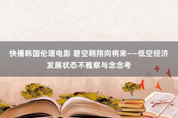 快播韩国伦理电影 碧空翱翔向将来——低空经济发展状态不雅察与念念考