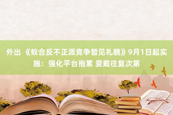 外出 《蚁合反不正派竞争暂见礼貌》9月1日起实施：强化平台拖累 爱戴往复次第