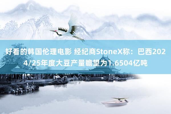 好看的韩国伦理电影 经纪商StoneX称：巴西2024/25年度大豆产量瞻望为1.6504亿吨