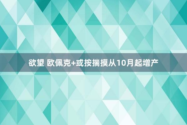 欲望 欧佩克+或按揣摸从10月起增产