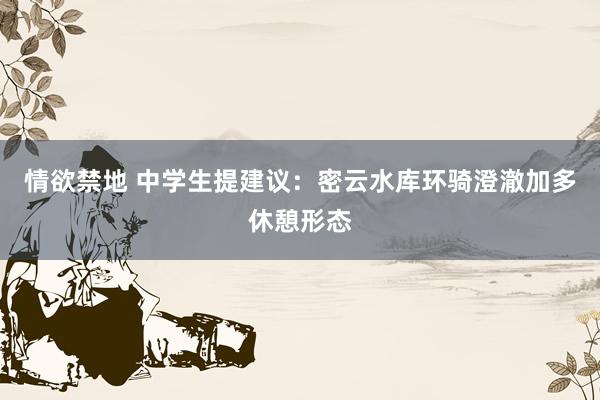 情欲禁地 中学生提建议：密云水库环骑澄澈加多休憩形态