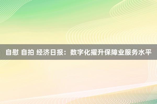 自慰 自拍 经济日报：数字化擢升保障业服务水平