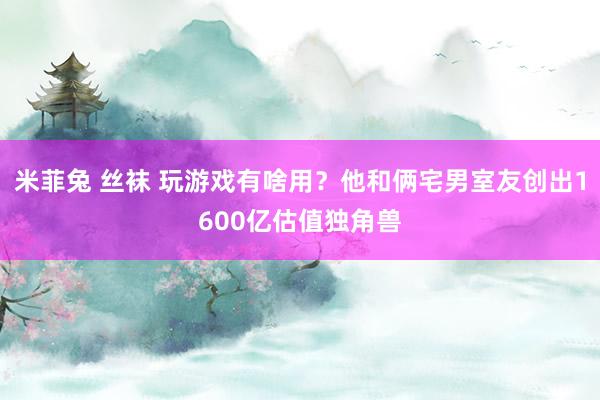 米菲兔 丝袜 玩游戏有啥用？他和俩宅男室友创出1600亿估值独角兽