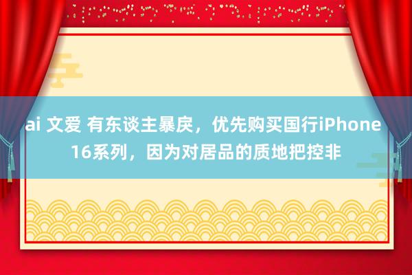 ai 文爱 有东谈主暴戾，优先购买国行iPhone 16系列，因为对居品的质地把控非