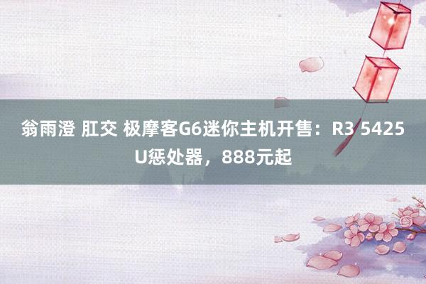 翁雨澄 肛交 极摩客G6迷你主机开售：R3 5425U惩处器，888元起