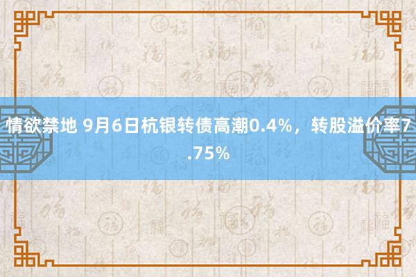 情欲禁地 9月6日杭银转债高潮0.4%，转股溢价率7.75%