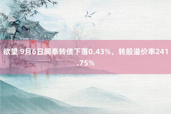 欲望 9月6日闻泰转债下落0.43%，转股溢价率241.75%