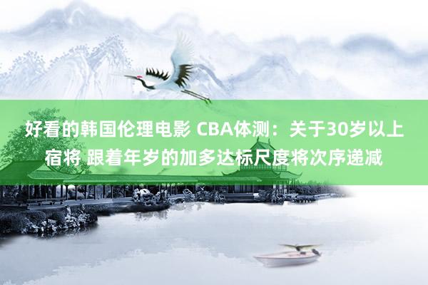 好看的韩国伦理电影 CBA体测：关于30岁以上宿将 跟着年岁的加多达标尺度将次序递减