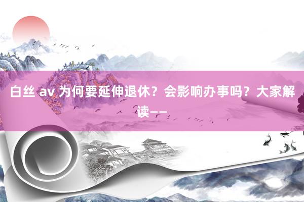 白丝 av 为何要延伸退休？会影响办事吗？大家解读——