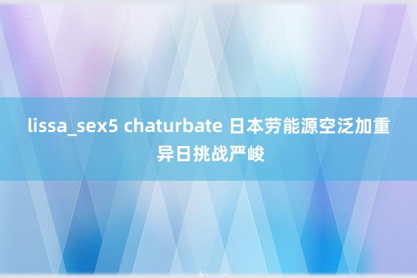 lissa_sex5 chaturbate 日本劳能源空泛加重 异日挑战严峻