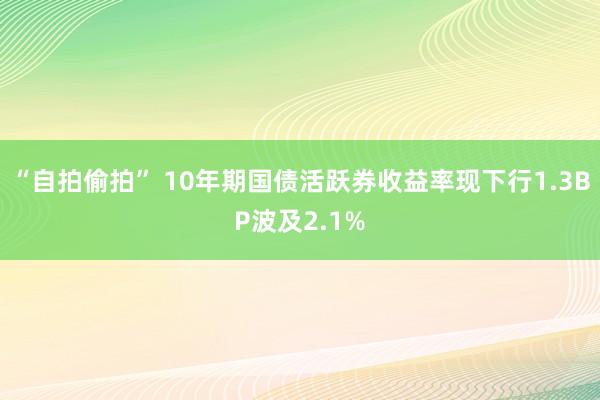 “自拍偷拍” 10年期国债活跃券收益率现下行1.3BP波及2.1%