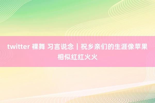 twitter 裸舞 习言说念｜祝乡亲们的生涯像苹果相似红红火火