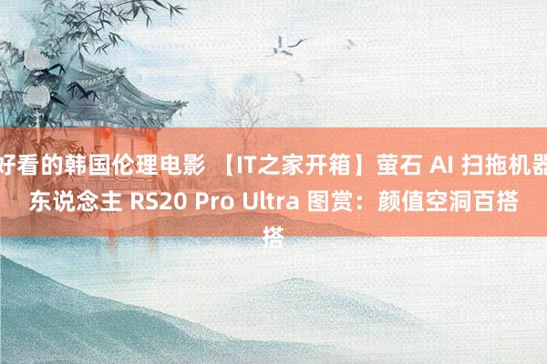 好看的韩国伦理电影 【IT之家开箱】萤石 AI 扫拖机器东说念主 RS20 Pro Ultra 图赏：颜值空洞百搭