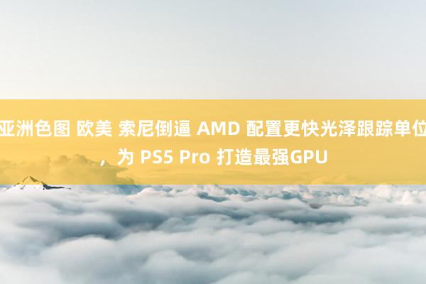 亚洲色图 欧美 索尼倒逼 AMD 配置更快光泽跟踪单位，为 PS5 Pro 打造最强GPU