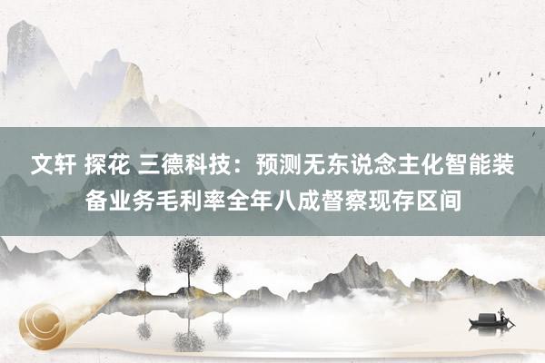 文轩 探花 三德科技：预测无东说念主化智能装备业务毛利率全年八成督察现存区间