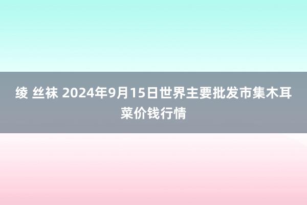 绫 丝袜 2024年9月15日世界主要批发市集木耳菜价钱行情