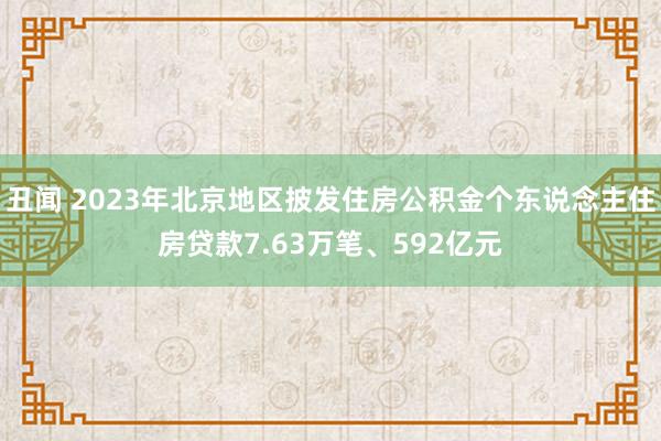 丑闻 2023年北京地区披发住房公积金个东说念主住房贷款7.63万笔、592亿元