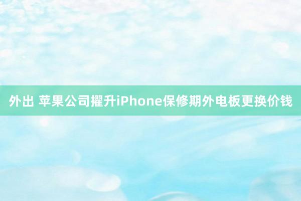 外出 苹果公司擢升iPhone保修期外电板更换价钱