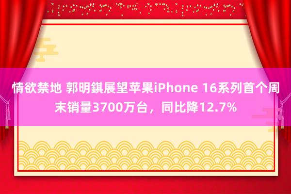 情欲禁地 郭明錤展望苹果iPhone 16系列首个周末销量3700万台，同比降12.7%