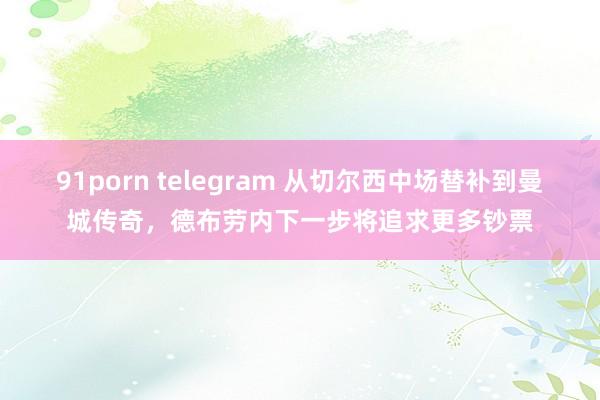 91porn telegram 从切尔西中场替补到曼城传奇，德布劳内下一步将追求更多钞票