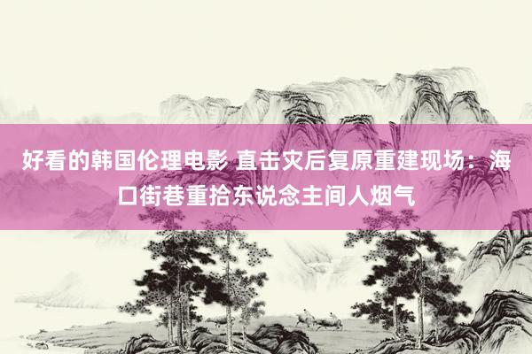 好看的韩国伦理电影 直击灾后复原重建现场：海口街巷重拾东说念主间人烟气