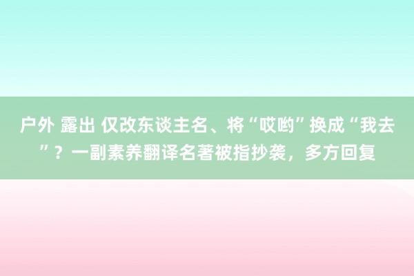 户外 露出 仅改东谈主名、将“哎哟”换成“我去”？一副素养翻译名著被指抄袭，多方回复