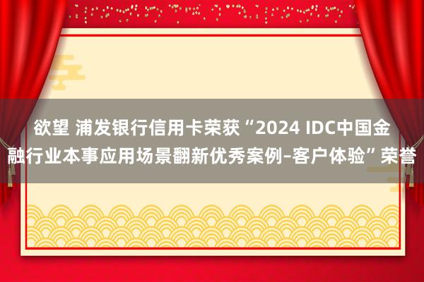 欲望 浦发银行信用卡荣获“2024 IDC中国金融行业本事应用场景翻新优秀案例–客户体验”荣誉