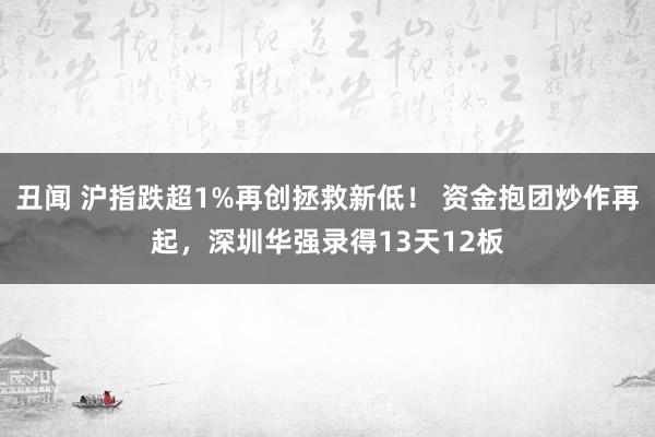 丑闻 沪指跌超1%再创拯救新低！ 资金抱团炒作再起，深圳华强录得13天12板