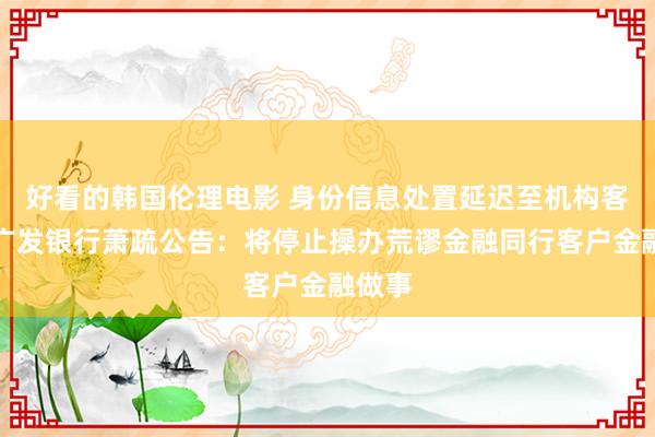 好看的韩国伦理电影 身份信息处置延迟至机构客户？广发银行萧疏公告：将停止操办荒谬金融同行客户金融做事