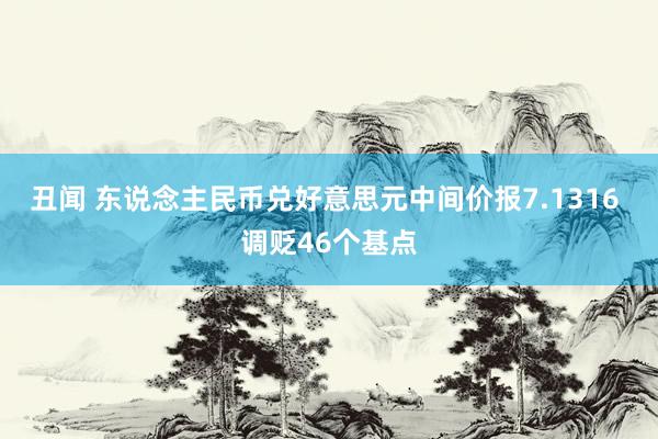 丑闻 东说念主民币兑好意思元中间价报7.1316 调贬46个基点