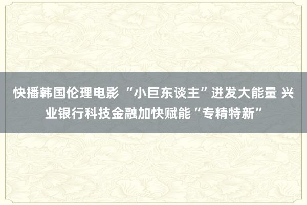 快播韩国伦理电影 “小巨东谈主”迸发大能量 兴业银行科技金融加快赋能“专精特新”