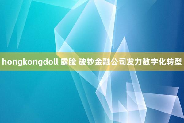 hongkongdoll 露脸 破钞金融公司发力数字化转型