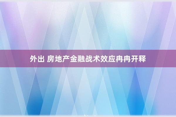 外出 房地产金融战术效应冉冉开释