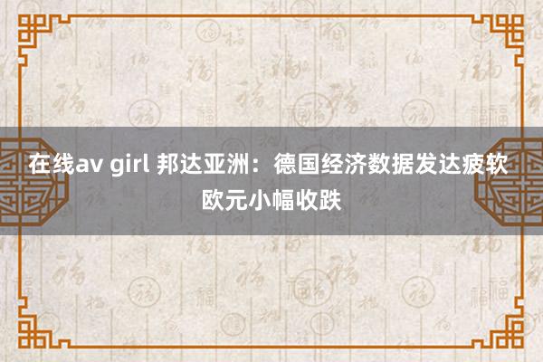 在线av girl 邦达亚洲：德国经济数据发达疲软 欧元小幅收跌