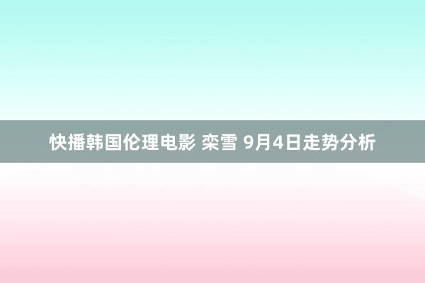 快播韩国伦理电影 栾雪 9月4日走势分析