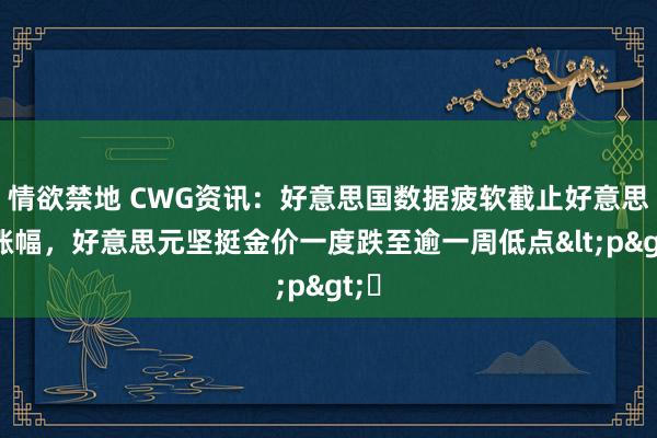 情欲禁地 CWG资讯：好意思国数据疲软截止好意思元涨幅，好意思元坚挺金价一度跌至逾一周低点<p>​