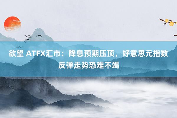 欲望 ATFX汇市：降息预期压顶，好意思元指数反弹走势恐难不竭