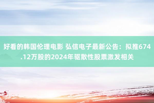 好看的韩国伦理电影 弘信电子最新公告：拟推674.12万股的2024年驱散性股票激发相关