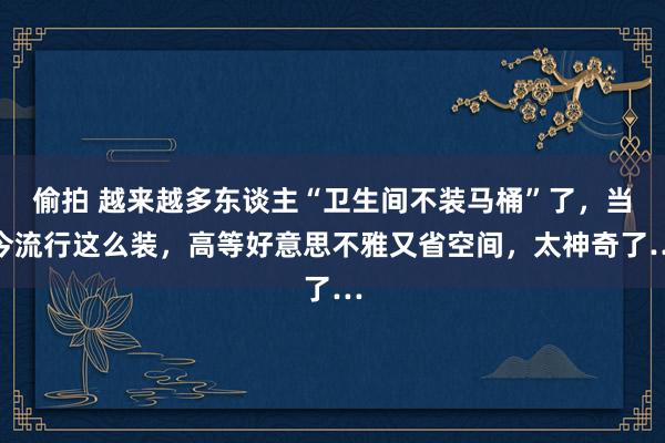 偷拍 越来越多东谈主“卫生间不装马桶”了，当今流行这么装，高等好意思不雅又省空间，太神奇了…