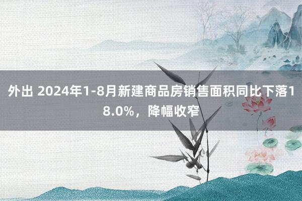 外出 2024年1-8月新建商品房销售面积同比下落18.0%，降幅收窄