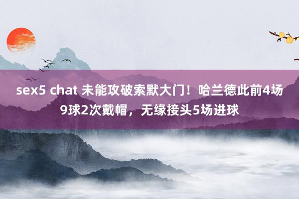 sex5 chat 未能攻破索默大门！哈兰德此前4场9球2次戴帽，无缘接头5场进球