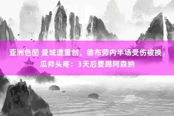 亚洲色图 曼城遭重创，德布劳内半场受伤被换，瓜帅头疼：3天后要踢阿森纳