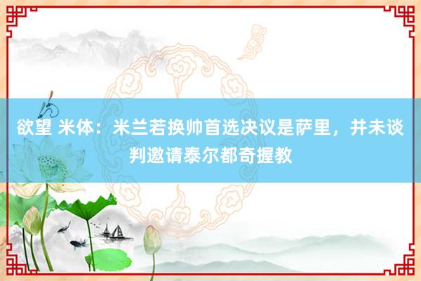 欲望 米体：米兰若换帅首选决议是萨里，并未谈判邀请泰尔都奇握教