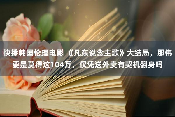 快播韩国伦理电影 《凡东说念主歌》大结局，那伟要是莫得这104万，仅凭送外卖有契机翻身吗