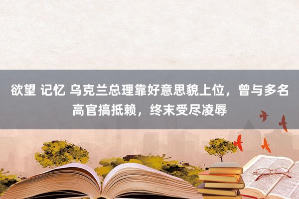 欲望 记忆 乌克兰总理靠好意思貌上位，曾与多名高官搞抵赖，终末受尽凌辱